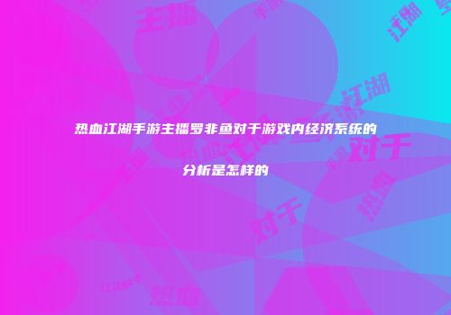 热血江湖手游主播罗非鱼对于游戏内经济系统的分析是怎样的