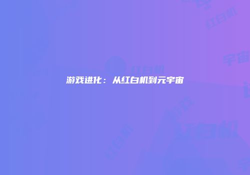 游戏进化：从红白机到元宇宙