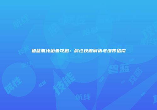 碧蓝航线哈曼攻略：属性技能解析与培养指南