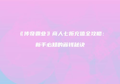《传奇霸业》商人七折充值全攻略：新手必知的省钱秘诀