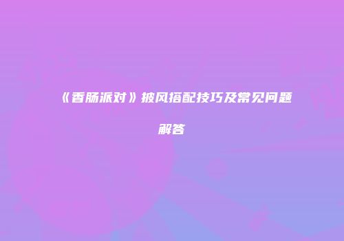 《香肠派对》披风搭配技巧及常见问题解答