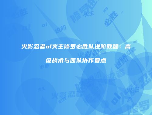 火影忍者ol火主修罗必胜队进阶教程：高级战术与团队协作要点