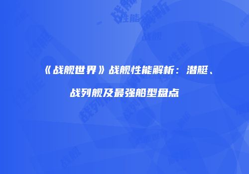 《战舰世界》战舰性能解析：潜艇、战列舰及最强船型盘点
