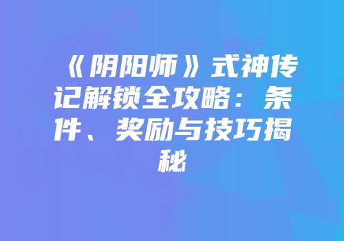《阴阳师》式神传记解锁全攻略：条件、奖励与技巧揭秘
