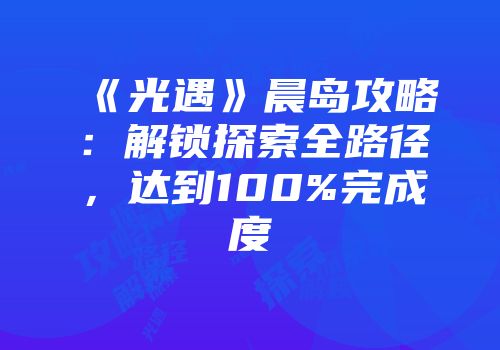 《光遇》晨岛攻略：解锁探索全路径，达到100%完成度