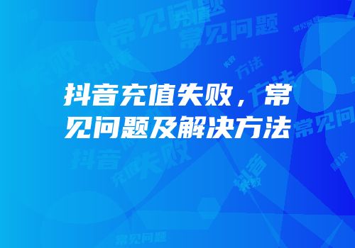 抖音充值失败，常见问题及解决方法