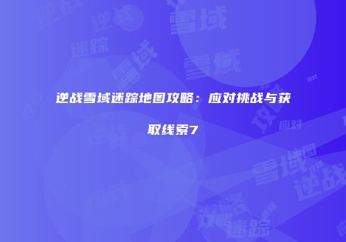逆战雪域迷踪地图攻略：应对挑战与获取线索7