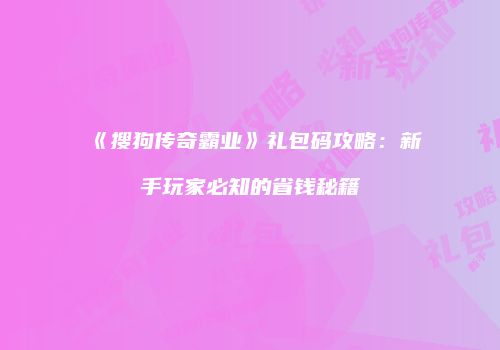 《搜狗传奇霸业》礼包码攻略：新手玩家必知的省钱秘籍