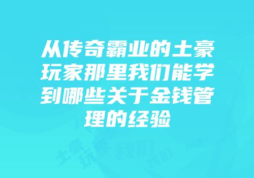 从传奇霸业的土豪玩家那里我们能学到哪些关于金钱管理的经验