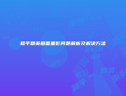 和平精英画面重影问题解析及解决方法