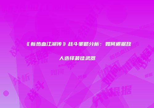 《新热血江湖传》战斗策略分析：如何根据敌人选择最佳武器