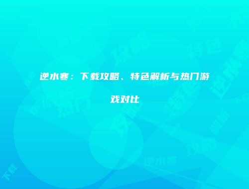 逆水寒：下载攻略、特色解析与热门游戏对比