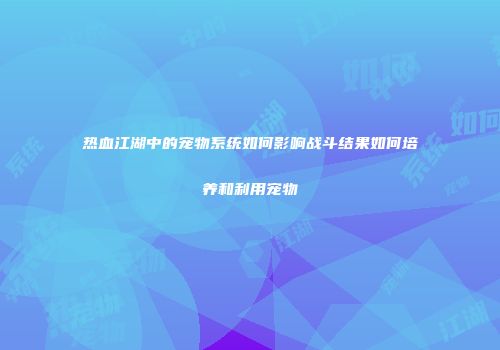 热血江湖中的宠物系统如何影响战斗结果如何培养和利用宠物