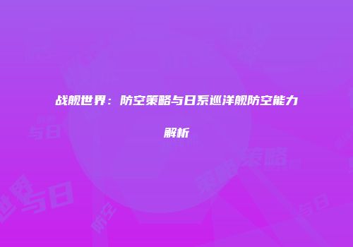 战舰世界：防空策略与日系巡洋舰防空能力解析