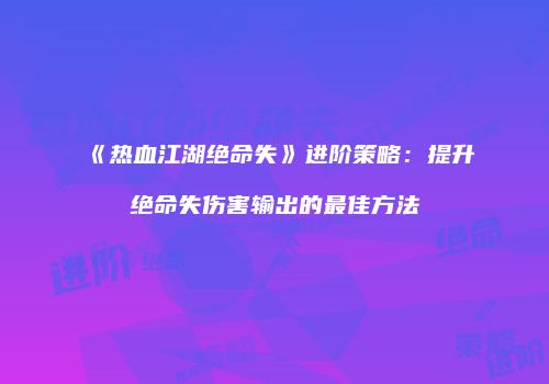 《热血江湖绝命失》进阶策略：提升绝命失伤害输出的最佳方法