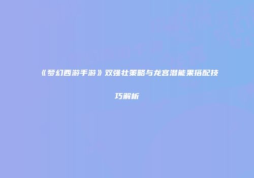 《梦幻西游手游》双强壮策略与龙宫潜能果搭配技巧解析