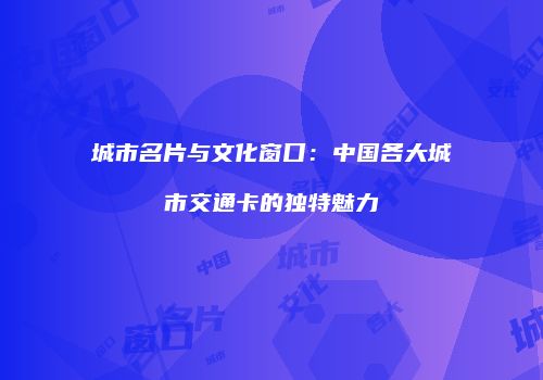 城市名片与文化窗口：中国各大城市交通卡的独特魅力