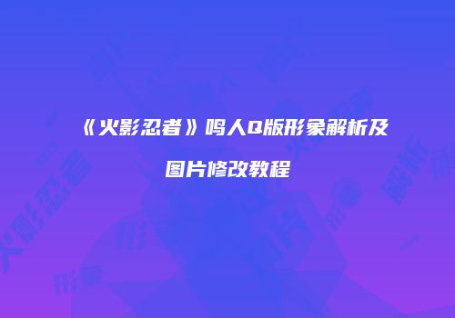 《火影忍者》鸣人Q版形象解析及图片修改教程