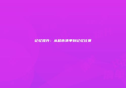 记忆提升：从超市清单到记忆比赛