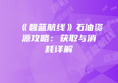 《碧蓝航线》石油资源攻略：获取与消耗详解
