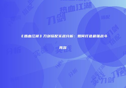 《热血江湖》刀剑搭配实战分析：如何打造最强战斗阵容