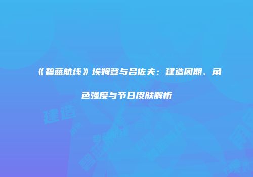 《碧蓝航线》埃姆登与吕佐夫：建造周期、角色强度与节日皮肤解析