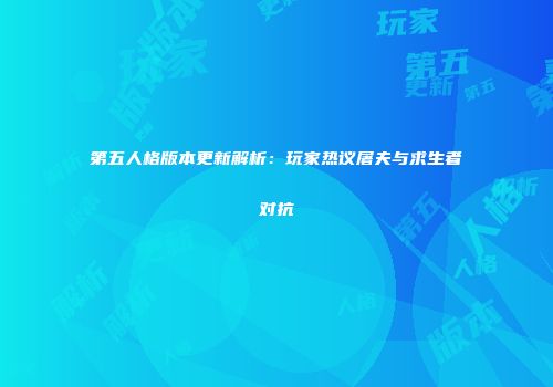 第五人格版本更新解析：玩家热议屠夫与求生者对抗