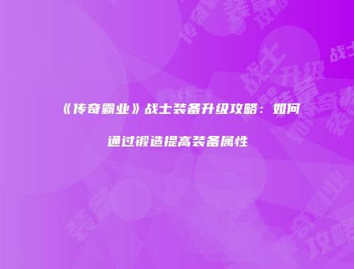 《传奇霸业》战士装备升级攻略:如何通过锻造提高装备属性