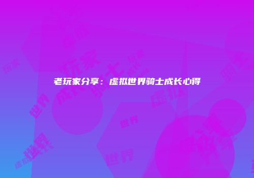 老玩家分享：虚拟世界骑士成长心得