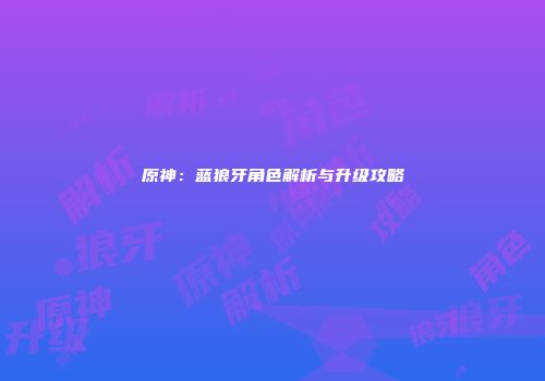 原神：蓝狼牙角色解析与升级攻略