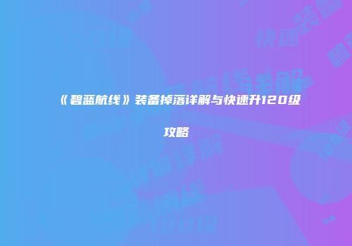 《碧蓝航线》装备掉落详解与快速升120级攻略