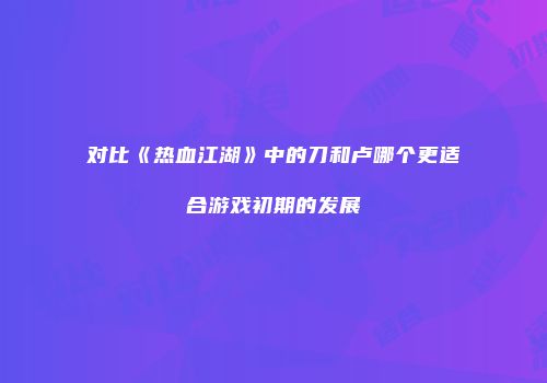 对比《热血江湖》中的刀和卢哪个更适合游戏初期的发展
