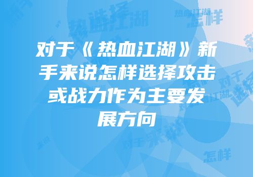 对于《热血江湖》新手来说怎样选择攻击或战力作为主要发展方向