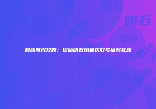 碧蓝航线攻略：揭秘明石角色获取与福利互动