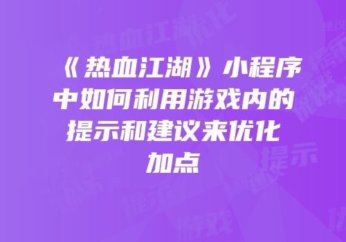 《热血江湖》小程序中如何利用游戏内的提示和建议来优化加点