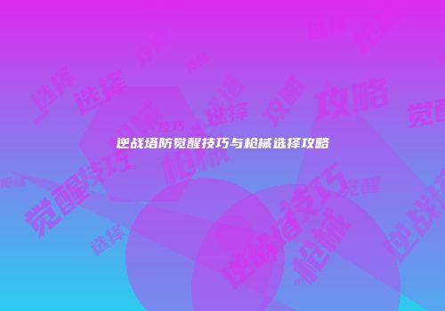 逆战塔防觉醒技巧与枪械选择攻略