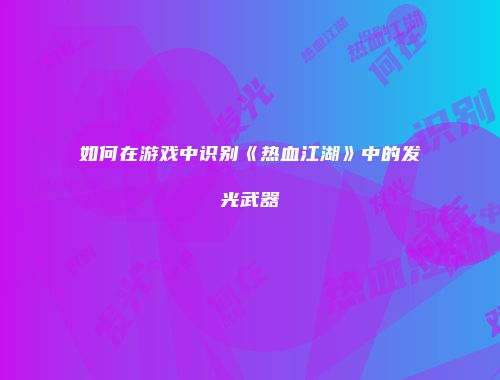 如何在游戏中识别《热血江湖》中的发光武器