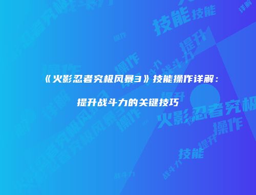 《火影忍者究极风暴3》技能操作详解：提升战斗力的关键技巧
