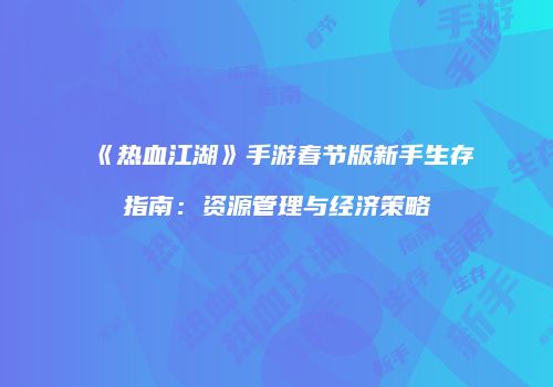 《热血江湖》手游春节版新手生存指南：资源管理与经济策略