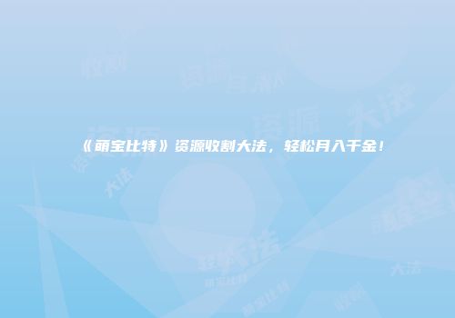 《萌宝比特》资源收割大法，轻松月入千金！