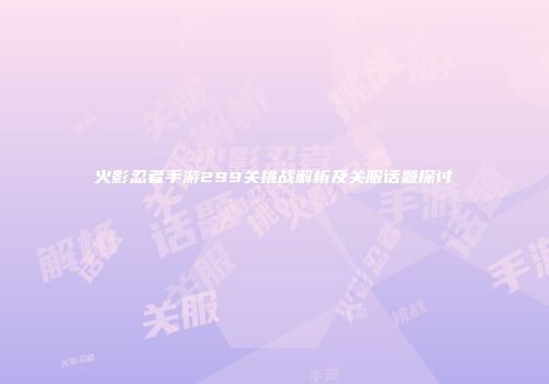 火影忍者手游299关挑战解析及关服话题探讨