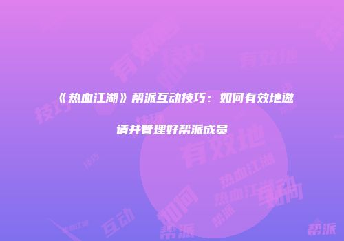《热血江湖》帮派互动技巧：如何有效地邀请并管理好帮派成员
