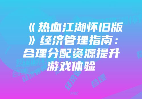 《热血江湖怀旧版》经济管理指南:合理分配资源提升游戏体验