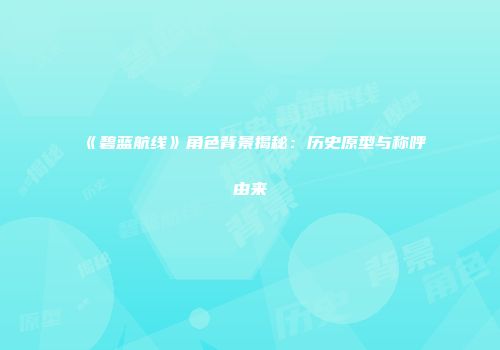 《碧蓝航线》角色背景揭秘：历史原型与称呼由来