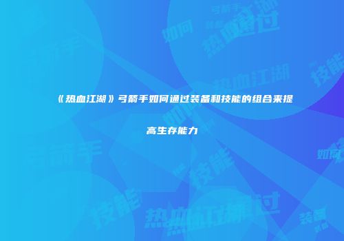 《热血江湖》弓箭手如何通过装备和技能的组合来提高生存能力