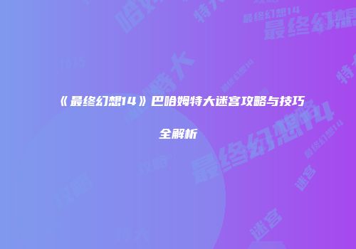 《最终幻想14》巴哈姆特大迷宫攻略与技巧全解析