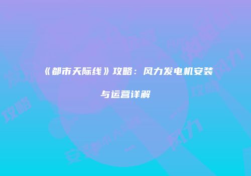 《都市天际线》攻略：风力发电机安装与运营详解