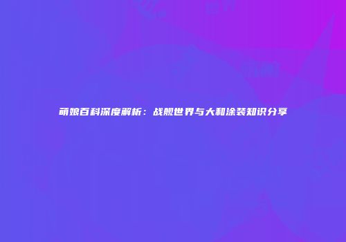 萌娘百科深度解析：战舰世界与大和涂装知识分享