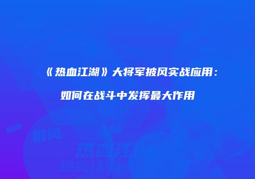 《热血江湖》大将军披风实战应用：如何在战斗中发挥最大作用
