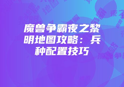 魔兽争霸夜之黎明地图攻略：兵种配置技巧